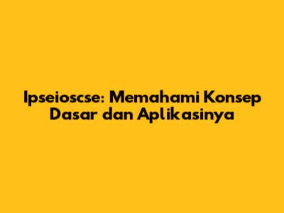 Ipseioscse: Memahami Konsep Dasar dan Aplikasinya