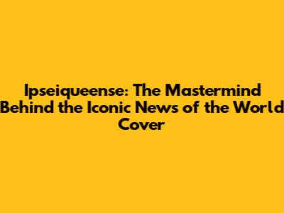 Ipseiqueense: The Mastermind Behind the Iconic 'News of the World' Cover