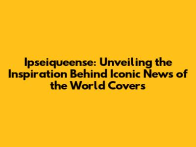 Ipseiqueense: Unveiling the Inspiration Behind Iconic News of the World Covers