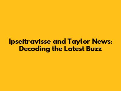 Ipseitravisse and Taylor News: Decoding the Latest Buzz