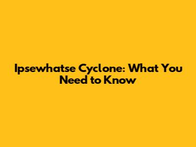 Ipsewhatse Cyclone: What You Need to Know