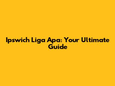 Ipswich Liga Apa: Your Ultimate Guide