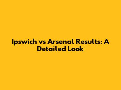 Ipswich vs Arsenal Results: A Detailed Look
