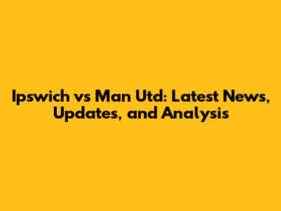 Ipswich vs Man Utd: Latest News, Updates, and Analysis