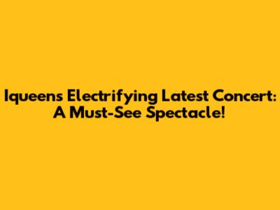Iqueen's Electrifying Latest Concert: A Must-See Spectacle!