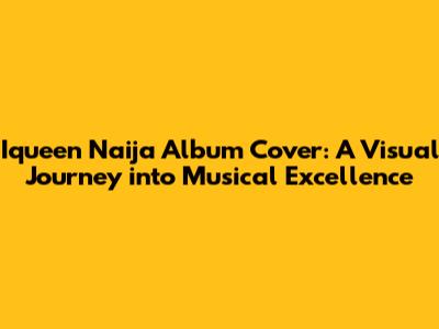 Iqueen Naija Album Cover: A Visual Journey into Musical Excellence