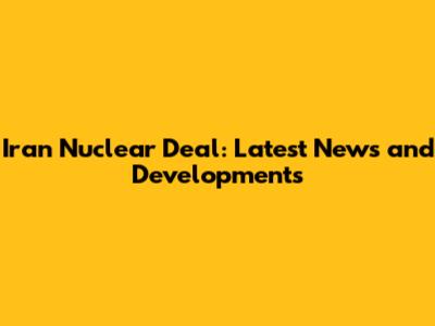 Iran Nuclear Deal: Latest News and Developments
