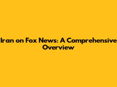 Iran on Fox News: A Comprehensive Overview
