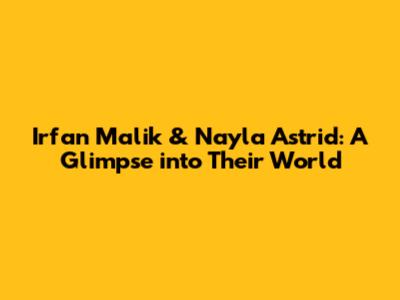 Irfan Malik & Nayla Astrid: A Glimpse into Their World