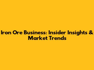 Iron Ore Business: Insider Insights & Market Trends