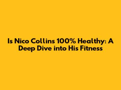 Is Nico Collins 100% Healthy: A Deep Dive into His Fitness