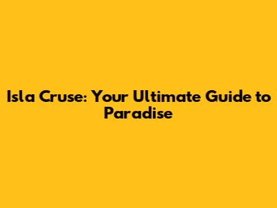 Isla Cruse: Your Ultimate Guide to Paradise