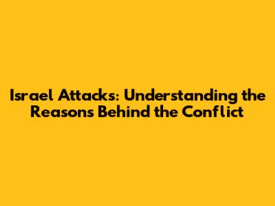 Israel Attacks: Understanding the Reasons Behind the Conflict