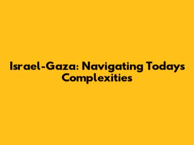 Israel-Gaza: Navigating Today's Complexities