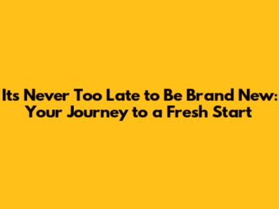 It's Never Too Late to Be Brand New: Your Journey to a Fresh Start