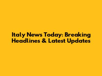 Italy News Today: Breaking Headlines & Latest Updates