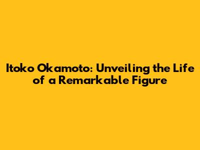 Itoko Okamoto: Unveiling the Life of a Remarkable Figure