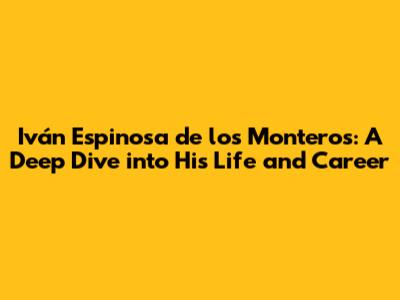 Iván Espinosa de los Monteros: A Deep Dive into His Life and Career