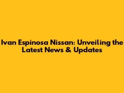 Ivan Espinosa Nissan: Unveiling the Latest News & Updates