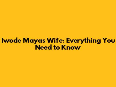 Iwode Maya's Wife: Everything You Need to Know