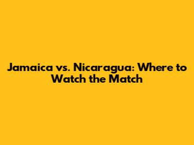 Jamaica vs. Nicaragua: Where to Watch the Match