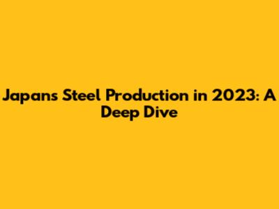 Japan's Steel Production in 2023: A Deep Dive