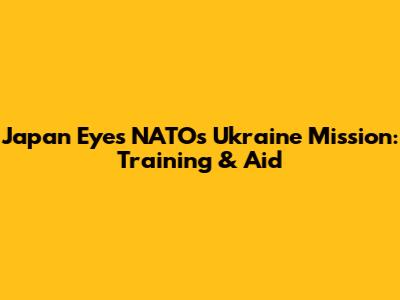 Japan Eyes NATO's Ukraine Mission: Training & Aid