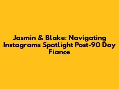 Jasmin & Blake: Navigating Instagram's Spotlight Post-90 Day Fiance