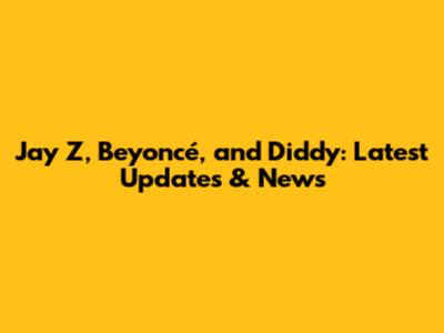 Jay Z, Beyoncé, and Diddy: Latest Updates & News
