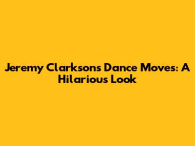 Jeremy Clarkson's Dance Moves: A Hilarious Look