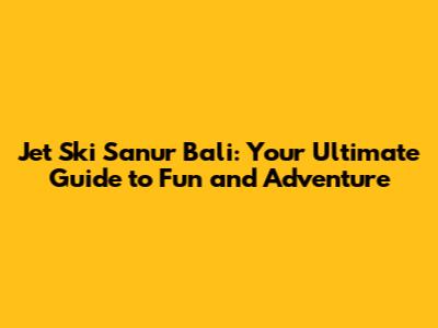 Jet Ski Sanur Bali: Your Ultimate Guide to Fun and Adventure