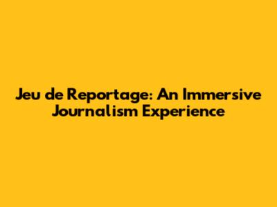 Jeu de Reportage: An Immersive Journalism Experience