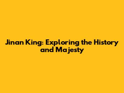 Jinan King: Exploring the History and Majesty