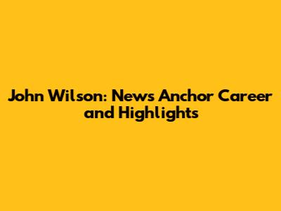 John Wilson: News Anchor Career and Highlights