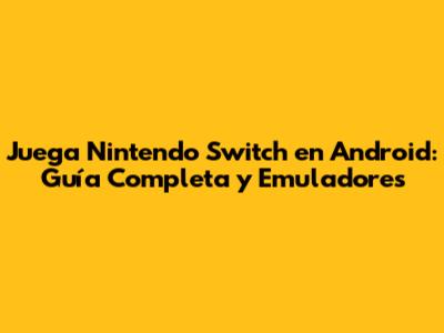 Juega Nintendo Switch en Android: Guía Completa y Emuladores