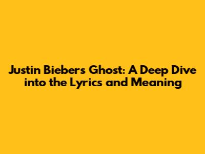 Justin Bieber's 'Ghost': A Deep Dive into the Lyrics and Meaning