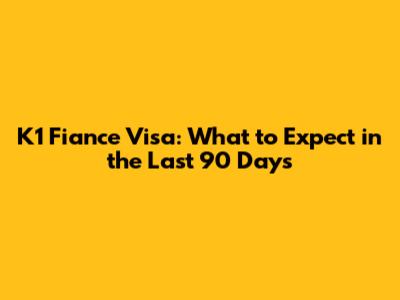 K1 Fiance Visa: What to Expect in the Last 90 Days