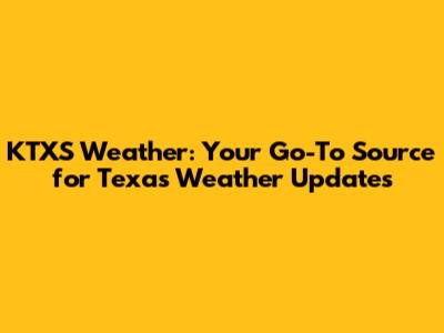 KTXS Weather: Your Go-To Source for Texas Weather Updates