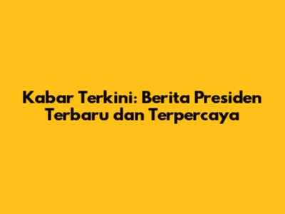 Kabar Terkini: Berita Presiden Terbaru dan Terpercaya