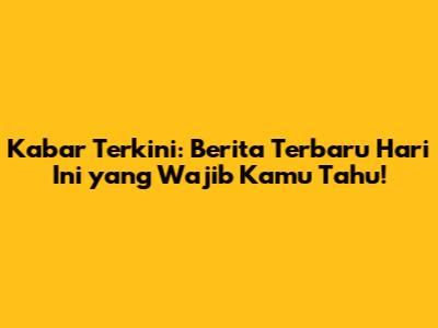 Kabar Terkini: Berita Terbaru Hari Ini yang Wajib Kamu Tahu!