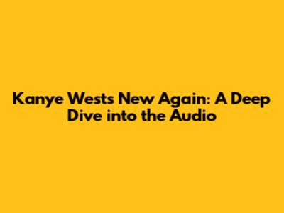 Kanye West's 'New Again': A Deep Dive into the Audio