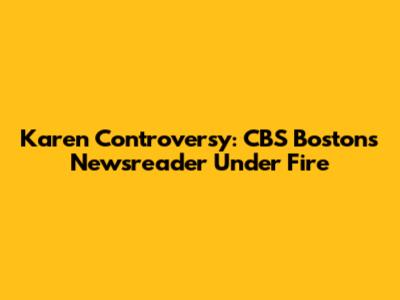 Karen Controversy: CBS Boston's Newsreader Under Fire