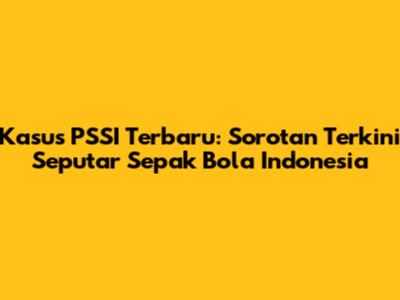 Kasus PSSI Terbaru: Sorotan Terkini Seputar Sepak Bola Indonesia