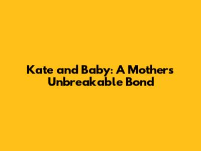 Kate and Baby: A Mother's Unbreakable Bond