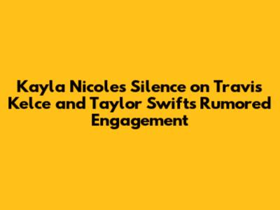 Kayla Nicole's Silence on Travis Kelce and Taylor Swift's Rumored Engagement