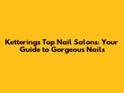 Kettering's Top Nail Salons: Your Guide to Gorgeous Nails