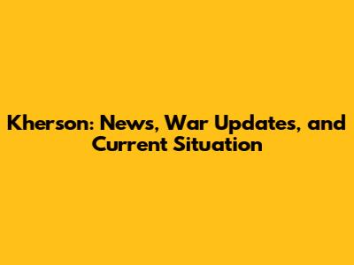 Kherson: News, War Updates, and Current Situation