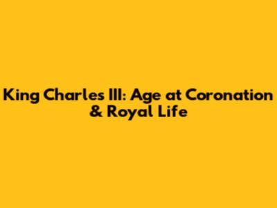 King Charles III: Age at Coronation & Royal Life