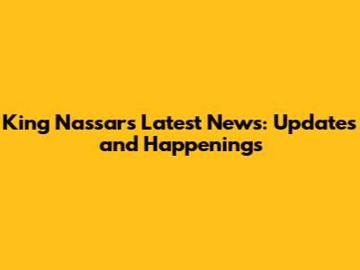 King Nassar's Latest News: Updates and Happenings