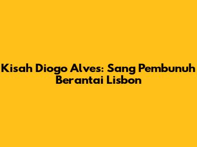 Kisah Diogo Alves: Sang Pembunuh Berantai Lisbon